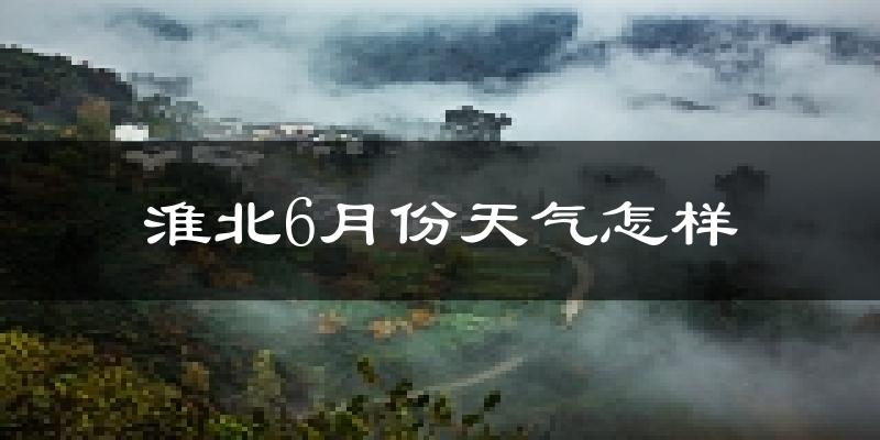 淮北市6月份天气如何?很热吗?