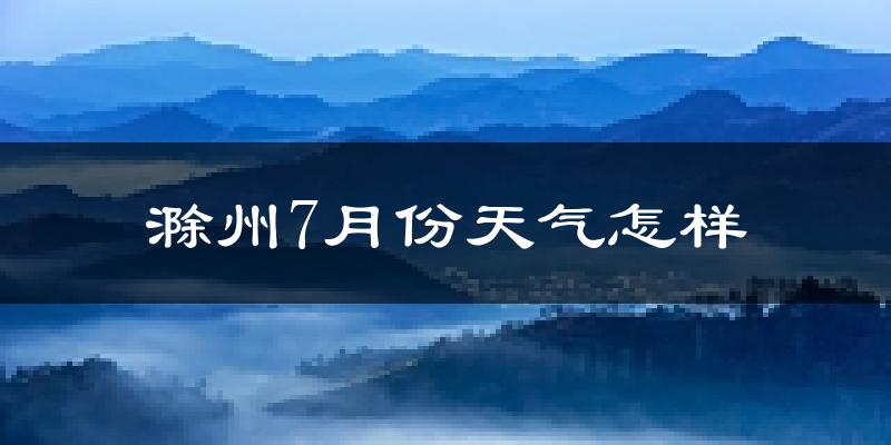 滁州市7月份天气如何?很热吗?