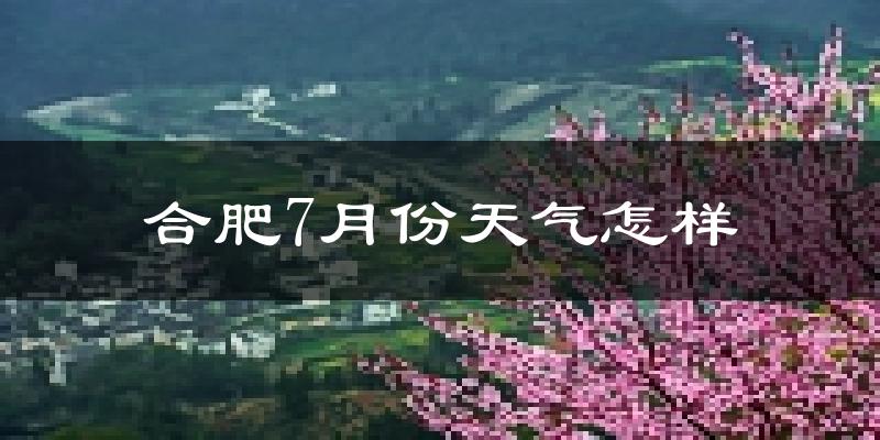 合肥市7月份天气如何?很热吗?