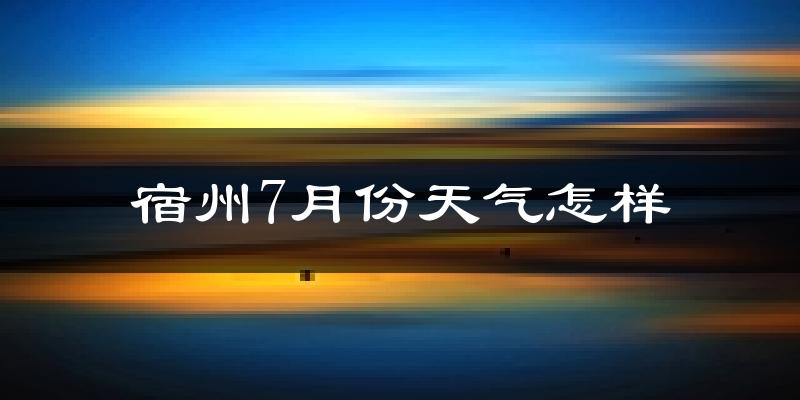 宿州市7月份天气如何?很热吗?