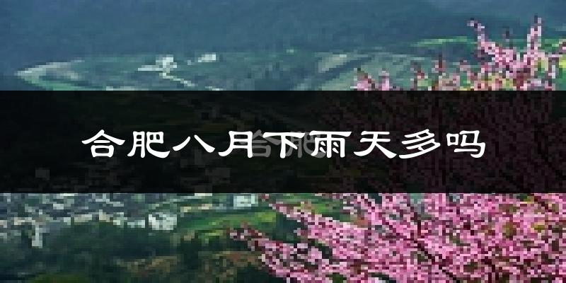 合肥八月下雨天多吗?合肥8月份降雨量多少?