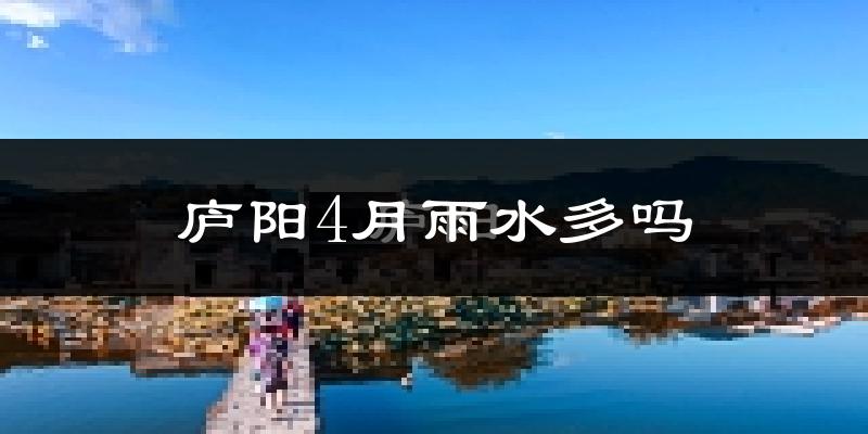 庐阳4月雨水多吗?