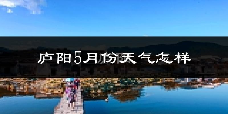庐阳5月份天气怎样?庐阳五月冷不冷?