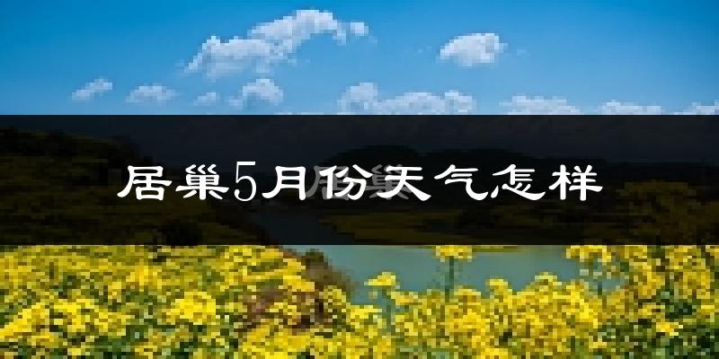 居巢5月份天气怎样?居巢五月冷吗?