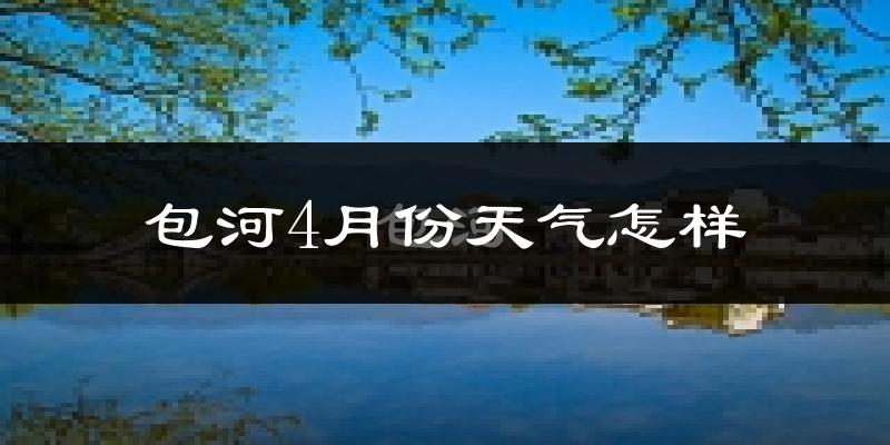 包河4月份天气怎样?包河四月冷不冷?