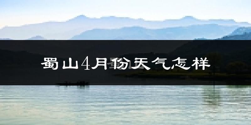 蜀山4月份天气怎样?蜀山四月冷不冷?