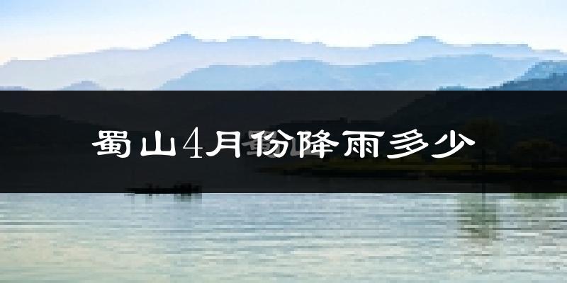 蜀山4月份降雨多少?