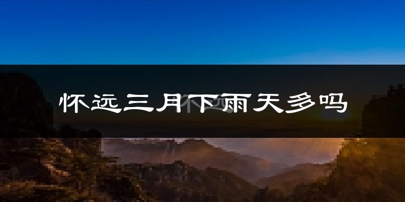怀远三月下雨天多吗?怀远3月份降雨量多少?