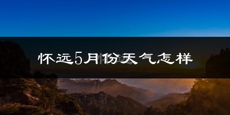 怀远县5月份天气如何?很热吗?
