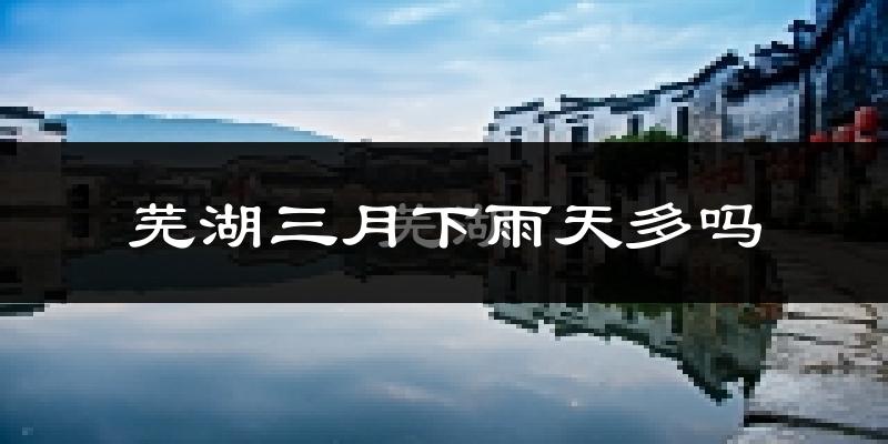 芜湖三月下雨天多吗?芜湖3月份降雨量多少?