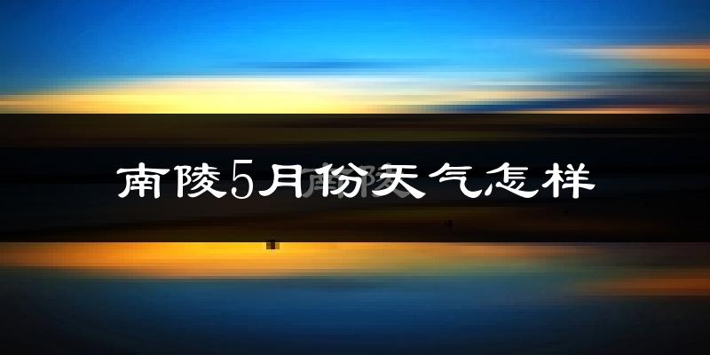 南陵县5月份天气如何?很热吗?