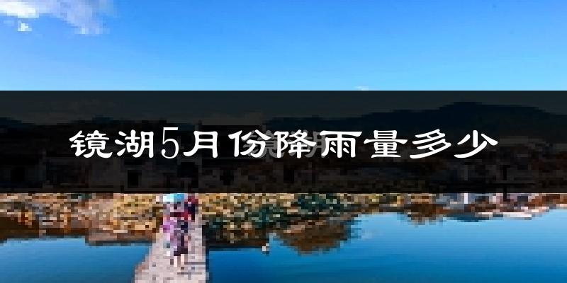 镜湖5月份降雨量多少?镜湖五月下雨多吗?