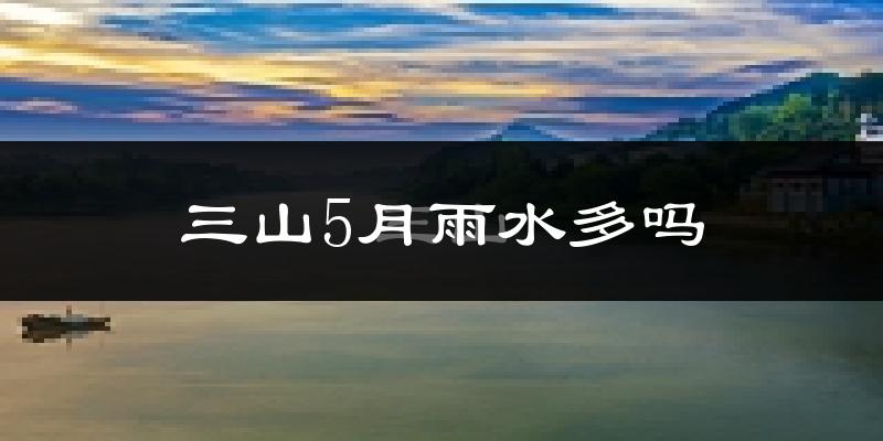 三山5月雨水多吗?