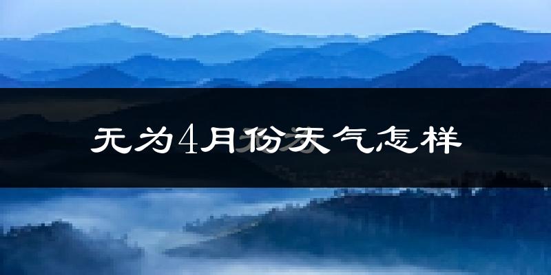 无为县4月份天气如何?冷热情况怎么样?