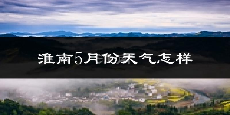 淮南5月份天气如何?很热吗?