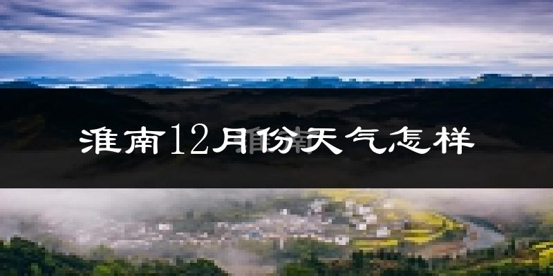 淮南12月份天气怎样?淮南十二月冷不冷?