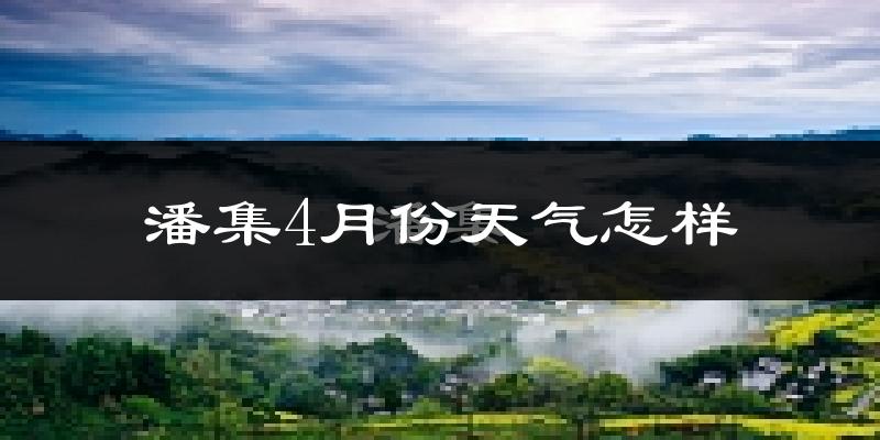 潘集区4月份天气如何?冷热情况怎么样?