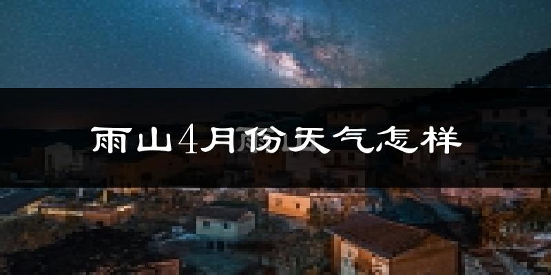 雨山4月份天气怎样?雨山四月冷吗?