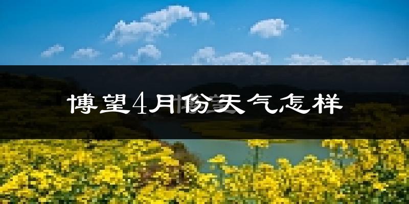 博望4月份天气怎样?博望四月冷不冷?