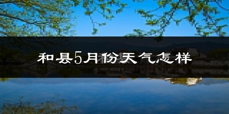 和县5月份天气如何?很热吗?