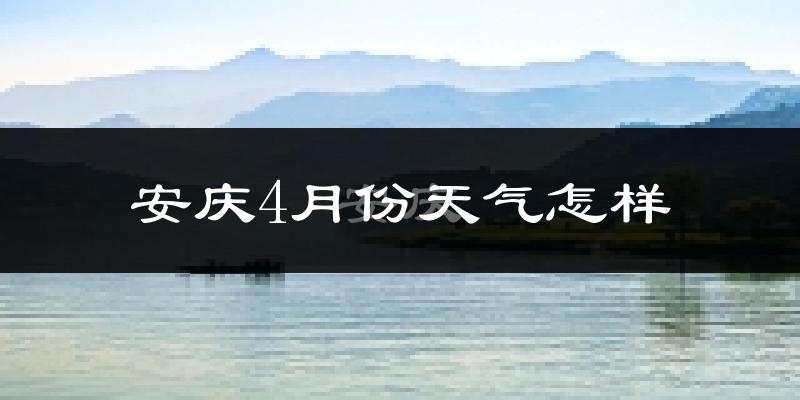 安庆市4月份天气如何?冷热情况怎么样?