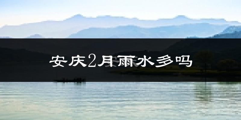 安庆2月雨水多吗?