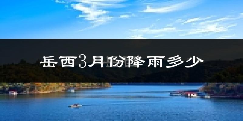 岳西3月份降雨多少?