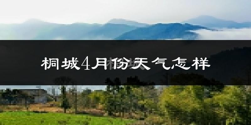 桐城市4月份天气如何?冷热情况怎么样?
