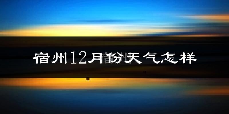 宿州12月份天气怎样?宿州十二月冷不冷?