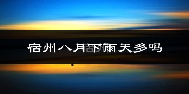 宿州八月下雨天多吗?宿州8月份降雨量多少?