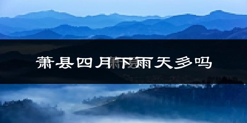 萧县四月下雨天多吗?萧县4月份降雨量多少?