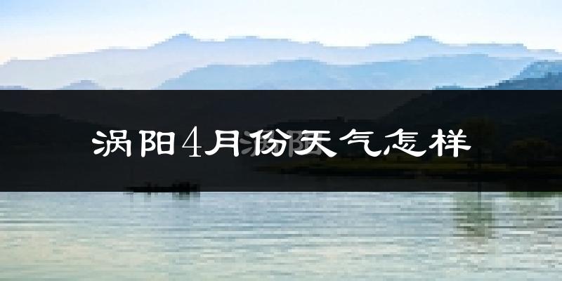 涡阳县4月份天气如何?冷热情况怎么样?