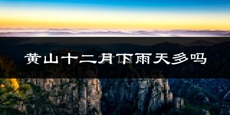 黄山十二月下雨天多吗?黄山12月份降雨量多少?