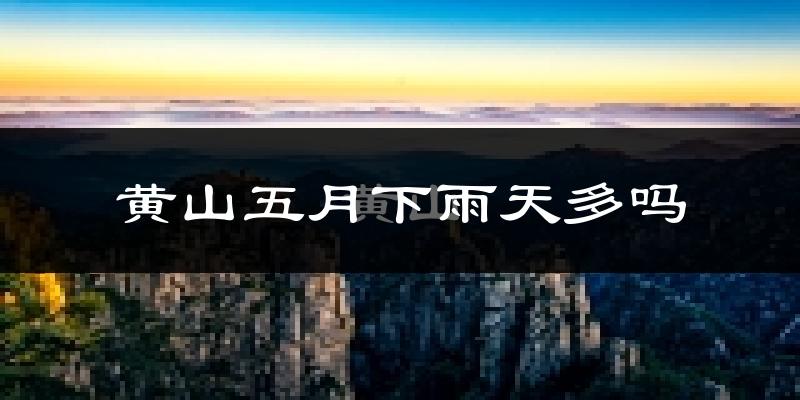 黄山五月下雨天多吗?黄山5月份降雨量多少?