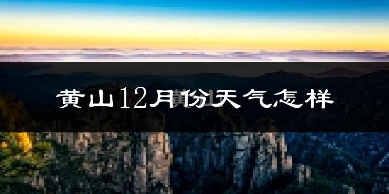 黄山12月份天气怎样?黄山十二月冷吗?