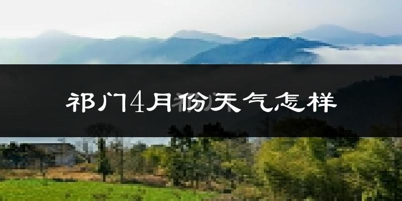 祁门县4月份天气如何?冷热情况怎么样?