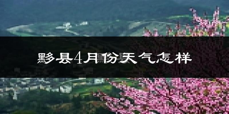 黟县4月份天气如何?冷热情况分析