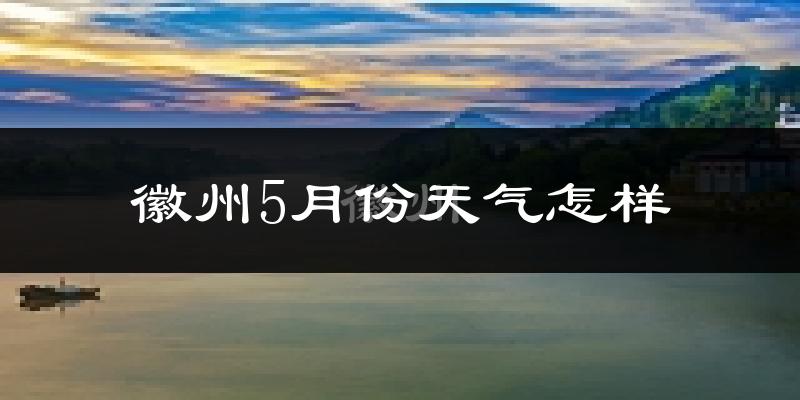 徽州5月份天气怎样?徽州五月冷不冷?