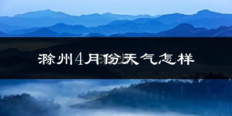 滁州市4月份天气如何?冷热情况怎么样?