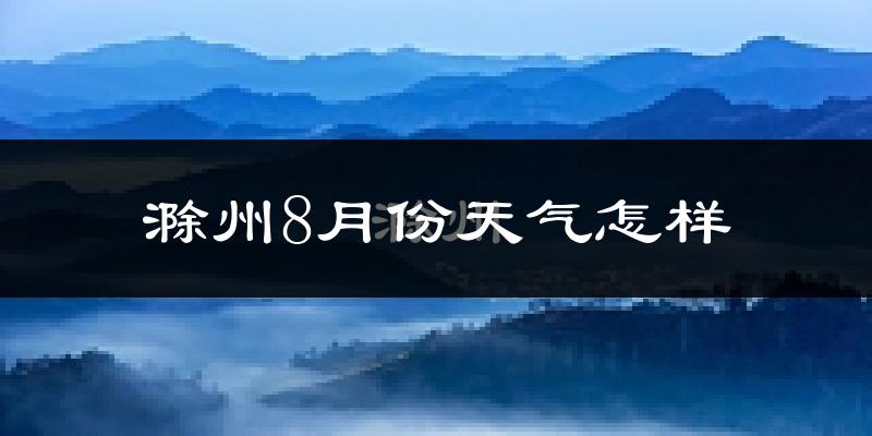 滁州市8月份天气如何?很热吗?