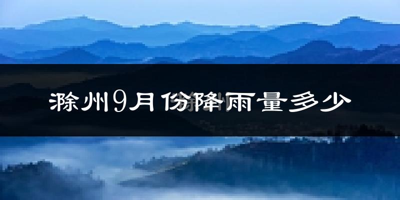 滁州9月份降雨量多少?滁州九月下雨多吗?