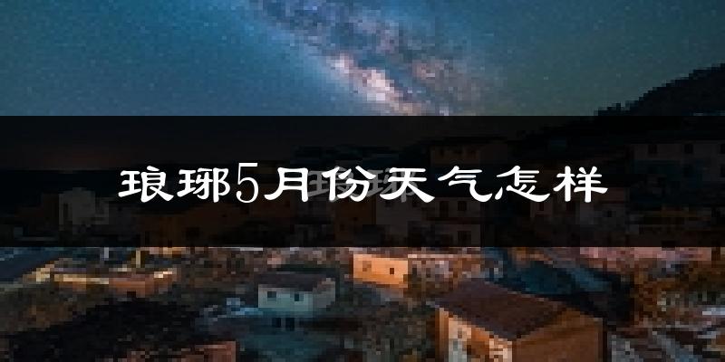 琅琊5月份天气怎样?琅琊五月冷不冷?