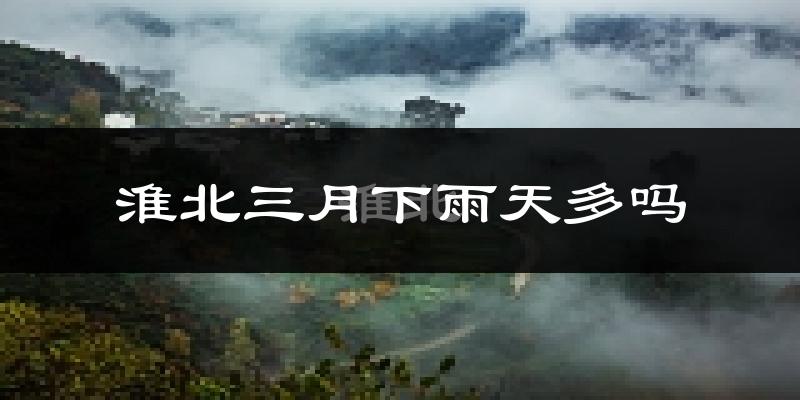 淮北三月下雨天多吗?淮北3月份降雨量多少?