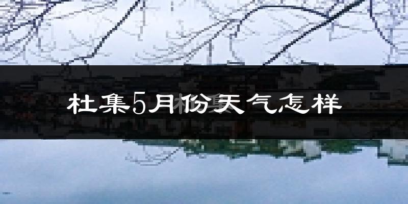 杜集5月份天气怎样?杜集五月冷不冷?
