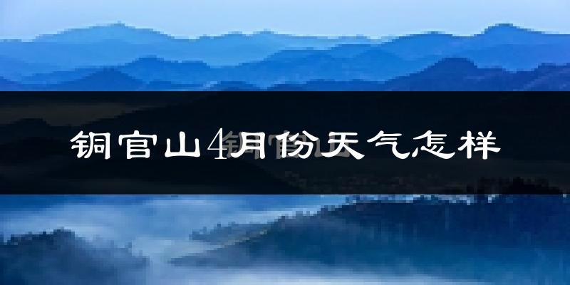 铜官山4月份天气怎样?铜官山四月冷不冷?
