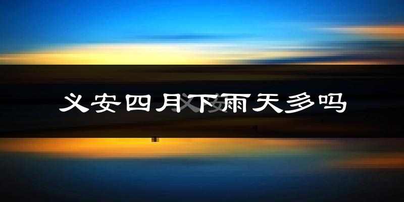 义安四月下雨天多吗?义安4月份降雨量多少?