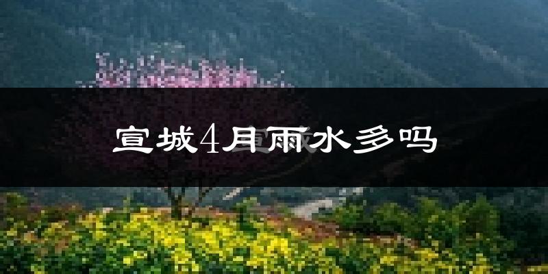 宣城4月雨水多吗?