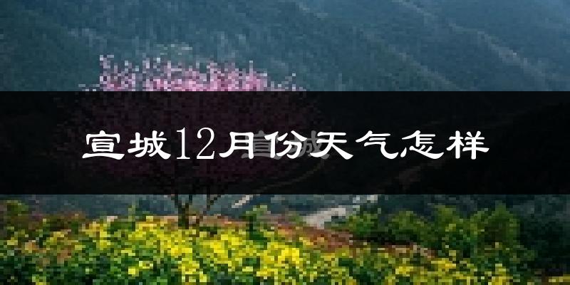 宣城12月份天气怎样?宣城十二月冷不冷?