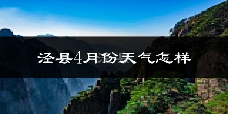 泾县4月份天气如何?冷热情况怎么样?