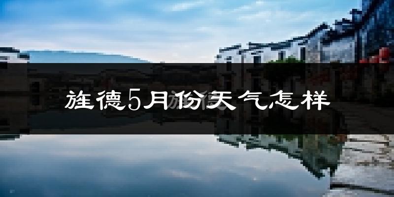 旌德县5月份天气如何?很热吗?